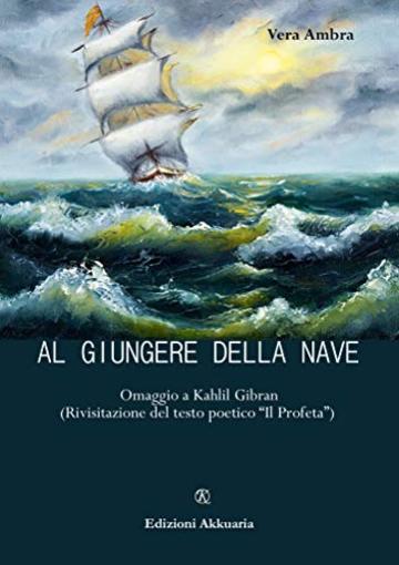 Al giungere della nave: Omaggio a Kahlil Gibran (Rivisitazione de "Il Profeta")